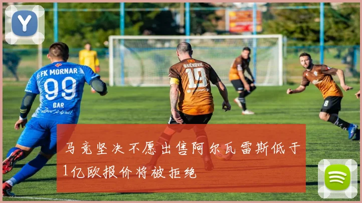马竞坚决不愿出售阿尔瓦雷斯低于1亿欧报价将被拒绝