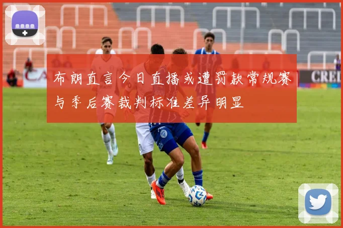 布朗直言今日直播或遭罚款常规赛与季后赛裁判标准差异明显