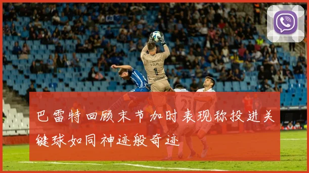 巴雷特回顾末节加时表现称投进关键球如同神迹般奇迹
