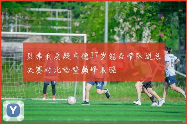 贝弗利质疑韦德37岁能否带队进总决赛对比哈登巅峰表现