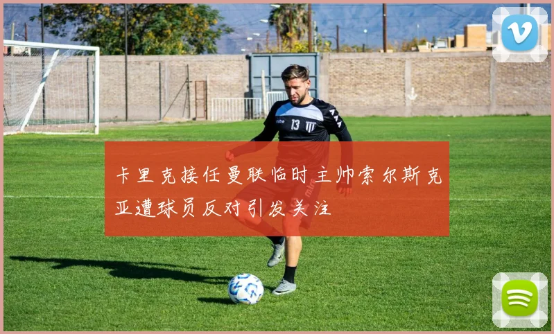 卡里克接任曼联临时主帅索尔斯克亚遭球员反对引发关注