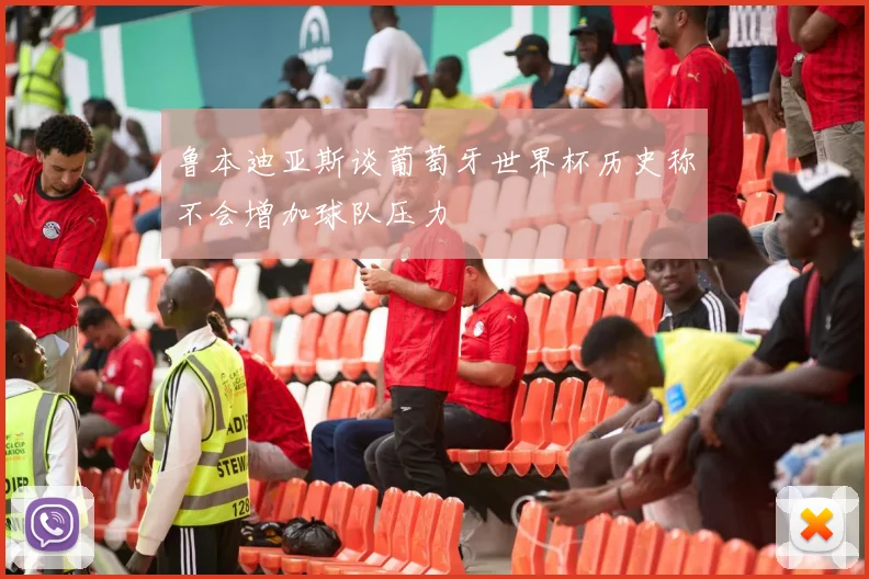 鲁本迪亚斯谈葡萄牙世界杯历史称不会增加球队压力