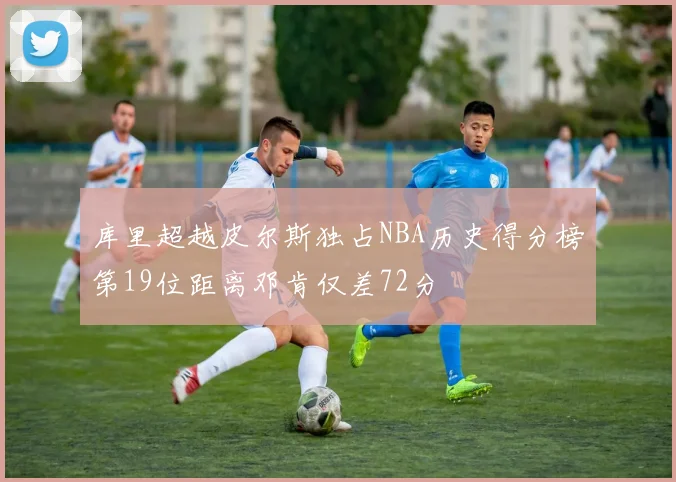 库里超越皮尔斯独占NBA历史得分榜第19位距离邓肯仅差72分