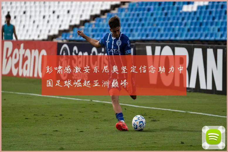 彭啸感激安东尼奥坚定信念助力中国足球崛起亚洲巅峰