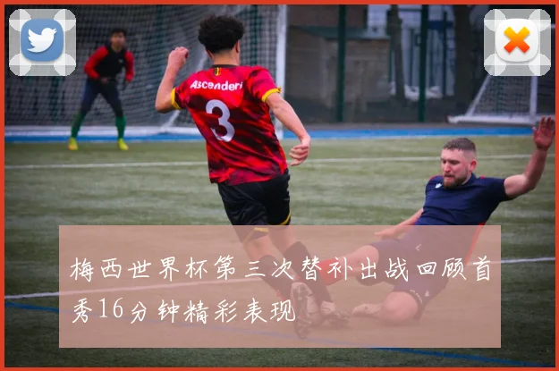 梅西世界杯第三次替补出战回顾首秀16分钟精彩表现