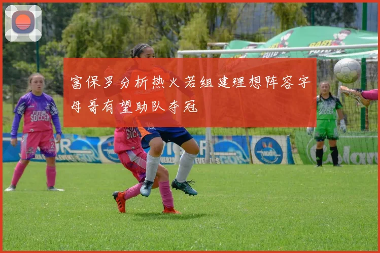 富保罗分析热火若组建理想阵容字母哥有望助队夺冠