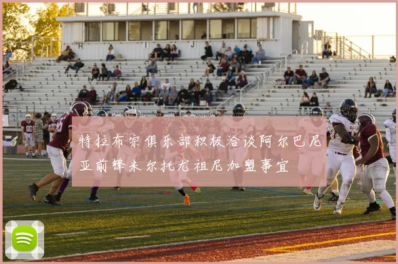 特拉布宗俱乐部积极洽谈阿尔巴尼亚前锋米尔托尤祖尼加盟事宜