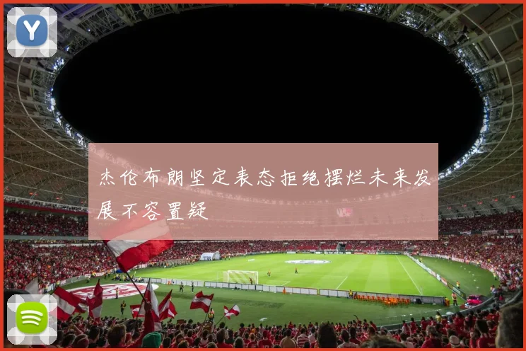 杰伦布朗坚定表态拒绝摆烂未来发展不容置疑
