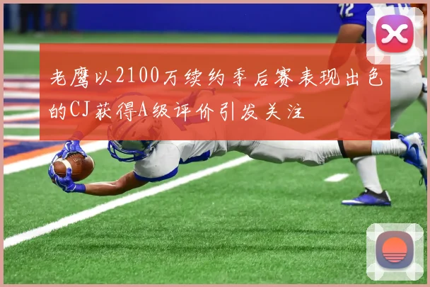 老鹰以2100万续约季后赛表现出色的CJ获得A级评价引发关注