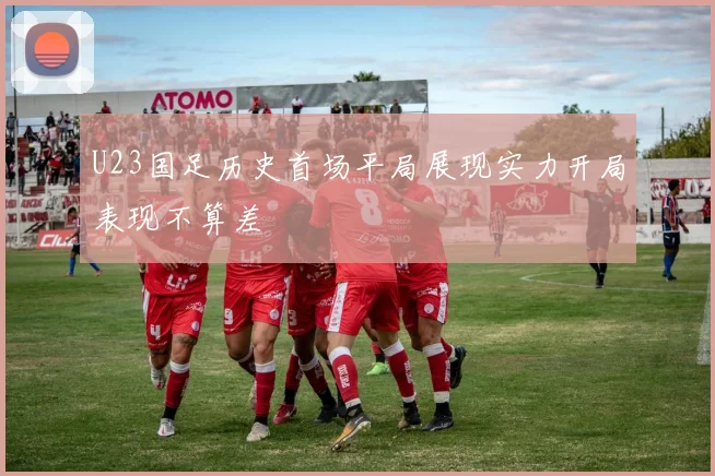 U23国足历史首场平局展现实力开局表现不算差