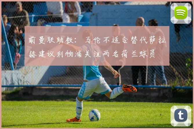 前曼联助教：马伦不适合替代萨拉赫建议利物浦关注两名荷兰球员