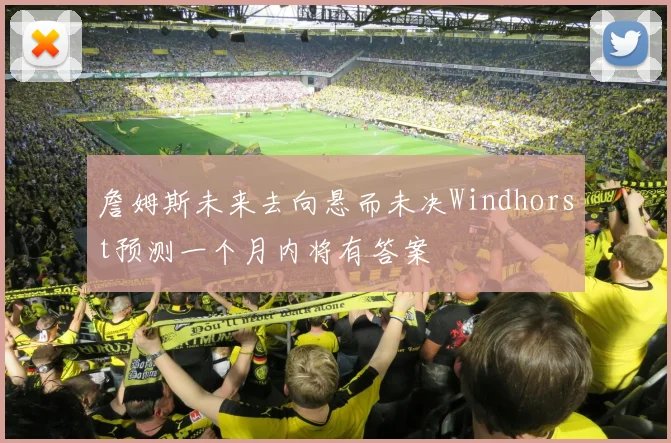 詹姆斯未来去向悬而未决Windhorst预测一个月内将有答案