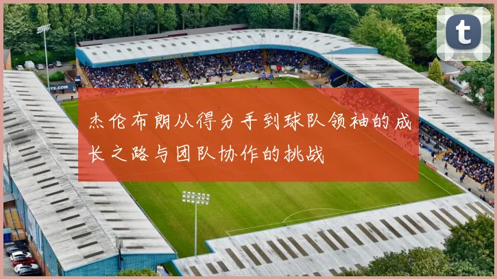 杰伦布朗从得分手到球队领袖的成长之路与团队协作的挑战