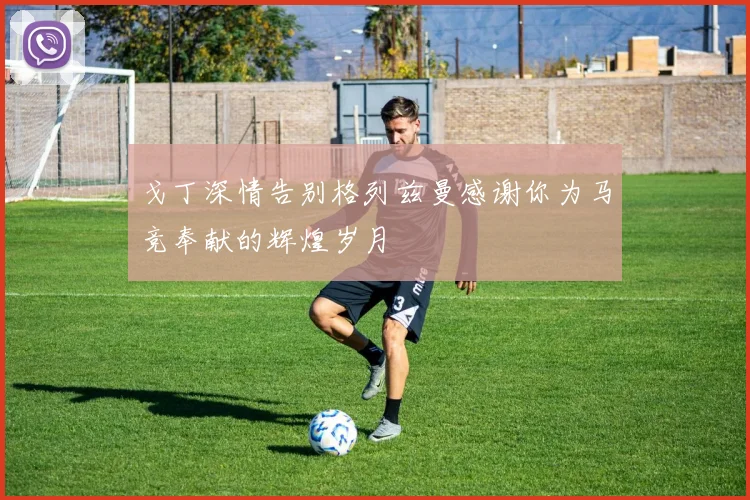 戈丁深情告别格列兹曼感谢你为马竞奉献的辉煌岁月