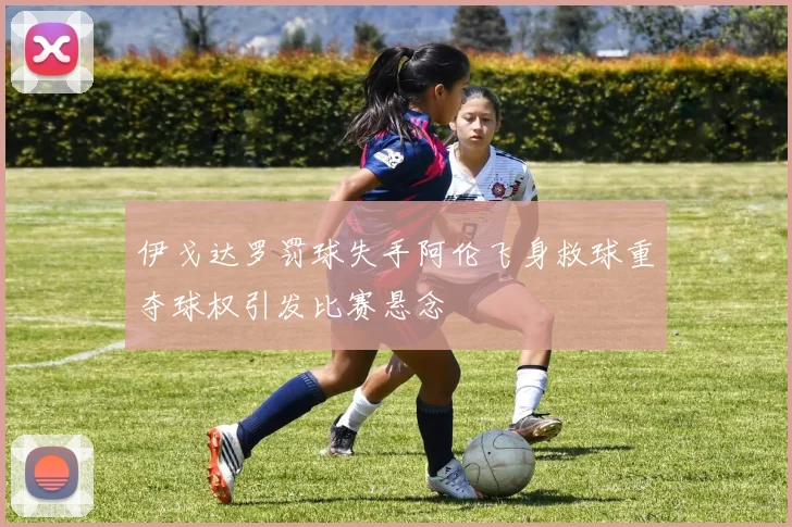 伊戈达罗罚球失手阿伦飞身救球重夺球权引发比赛悬念