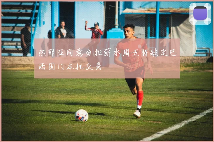 热那亚同意分担薪水周五将敲定巴西国门本托交易