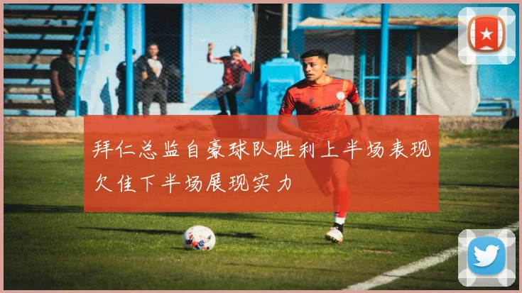 拜仁总监自豪球队胜利上半场表现欠佳下半场展现实力
