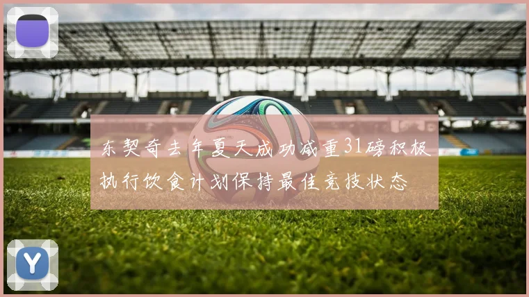 东契奇去年夏天成功减重31磅积极执行饮食计划保持最佳竞技状态