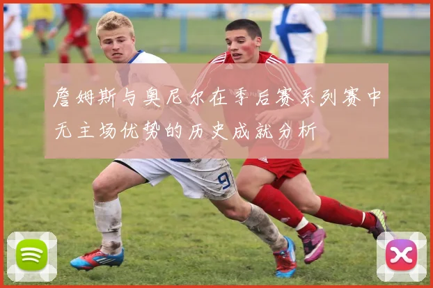 詹姆斯与奥尼尔在季后赛系列赛中无主场优势的历史成就分析