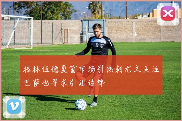 格林伍德夏窗市场引热刺尤文关注巴萨也寻求引进边锋