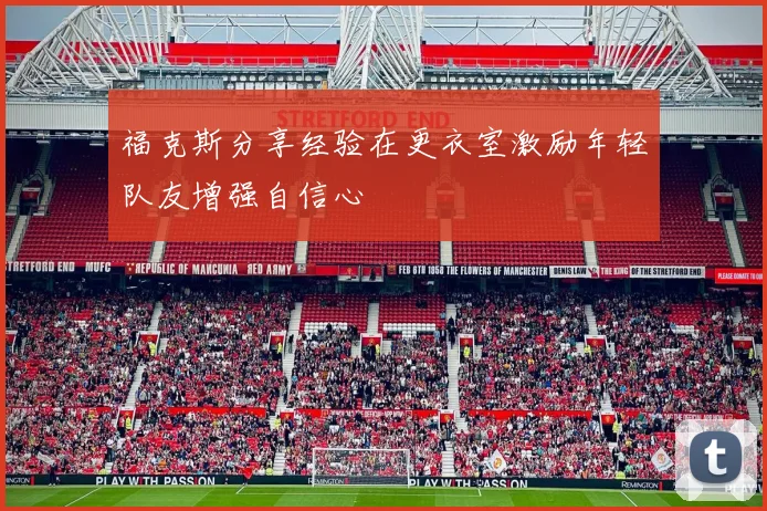 福克斯分享经验在更衣室激励年轻队友增强自信心