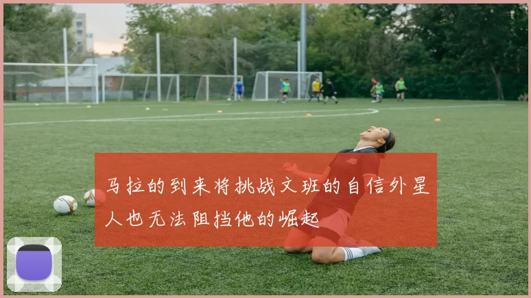 马拉的到来将挑战文班的自信外星人也无法阻挡他的崛起