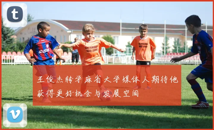 王俊杰转学麻省大学媒体人期待他获得更好机会与发展空间