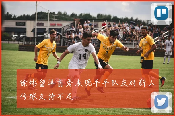 徐彬留洋首秀表现平平队友对新人传球支持不足