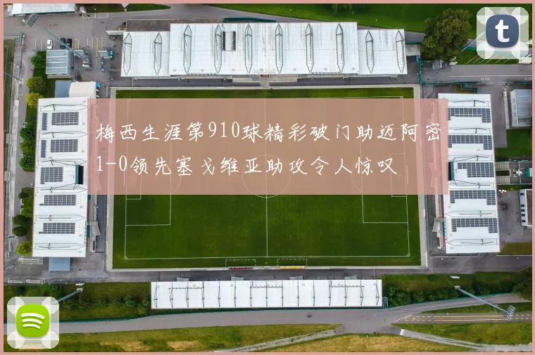 梅西生涯第910球精彩破门助迈阿密1-0领先塞戈维亚助攻令人惊叹