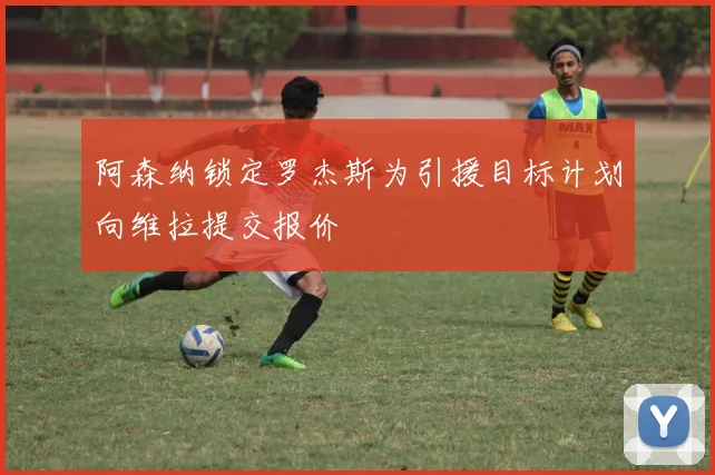 阿森纳锁定罗杰斯为引援目标计划向维拉提交报价