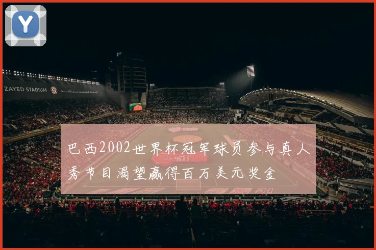 巴西2002世界杯冠军球员参与真人秀节目渴望赢得百万美元奖金