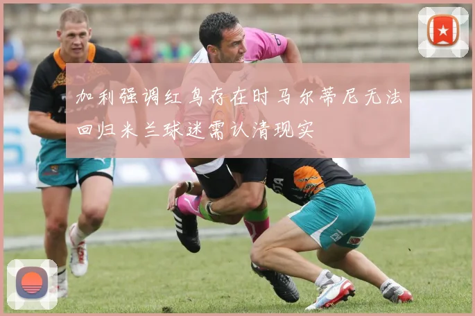 加利强调红鸟存在时马尔蒂尼无法回归米兰球迷需认清现实