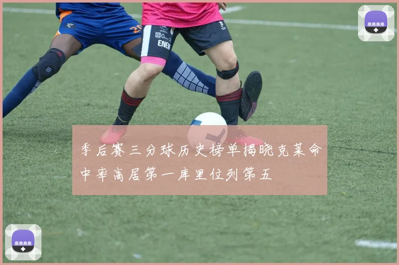 季后赛三分球历史榜单揭晓克莱命中率高居第一库里位列第五