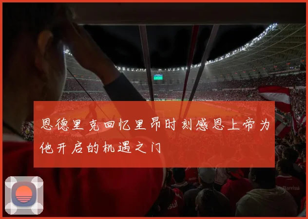 恩德里克回忆里昂时刻感恩上帝为他开启的机遇之门