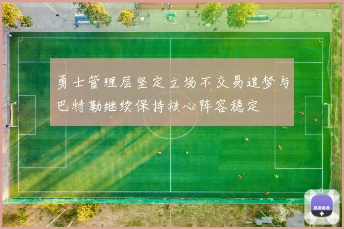 勇士管理层坚定立场不交易追梦与巴特勒继续保持核心阵容稳定
