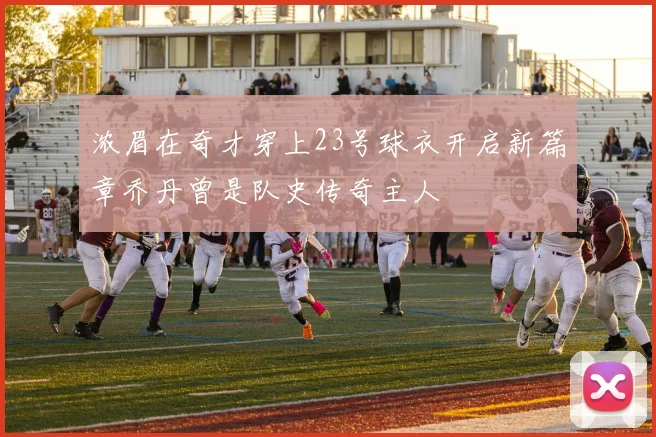 浓眉在奇才穿上23号球衣开启新篇章乔丹曾是队史传奇主人