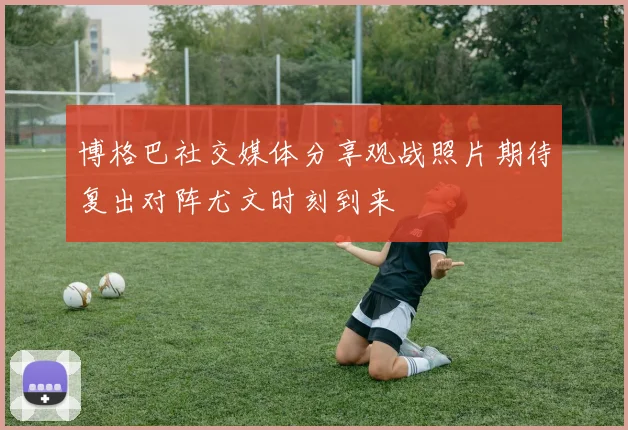 博格巴社交媒体分享观战照片期待复出对阵尤文时刻到来