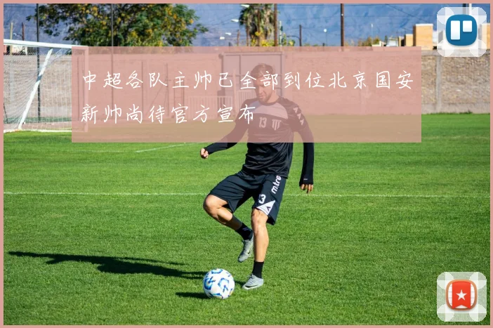 中超各队主帅已全部到位北京国安新帅尚待官方宣布