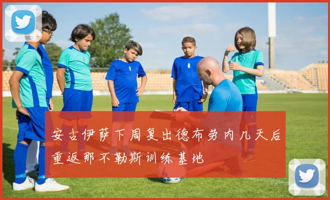 安古伊萨下周复出德布劳内几天后重返那不勒斯训练基地